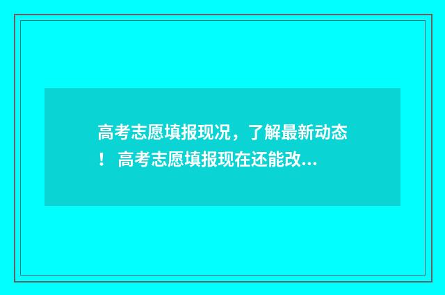 高考志愿填报现况，了解最新动态！ 高考志愿填报现在还能改吗