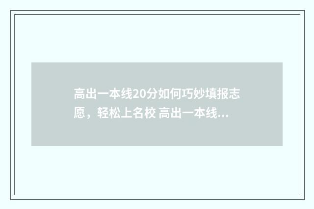 高出一本线20分如何巧妙填报志愿，轻松上名校 高出一本线20分能上一本吗