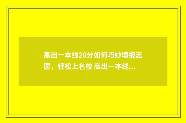 高出一本线20分如何巧妙填报志愿，轻松上名校 高出一本线20分能上一本吗