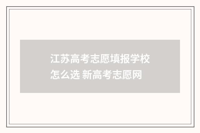 江苏高考志愿填报学校怎么选 新高考志愿网