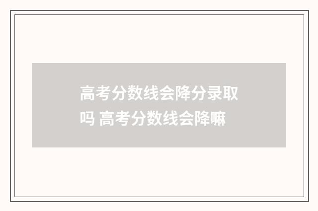 高考分数线会降分录取吗 高考分数线会降嘛