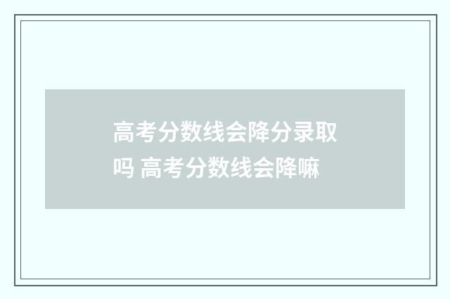 高考分数线会降分录取吗 高考分数线会降嘛