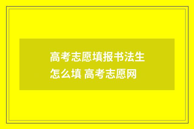 高考志愿填报书法生怎么填 高考志愿网