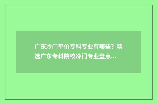 广东冷门平价专科专业有哪些？精选广东专科院校冷门专业盘点 广东冷门平价专业的大学