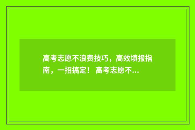 高考志愿不浪费技巧，高效填报指南，一招搞定！ 高考志愿不如意怎么办