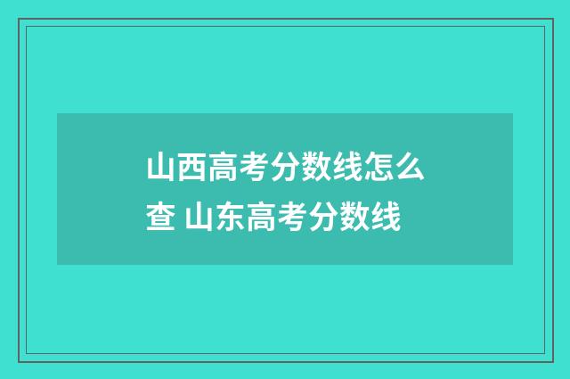 山西高考分数线怎么查 山东高考分数线