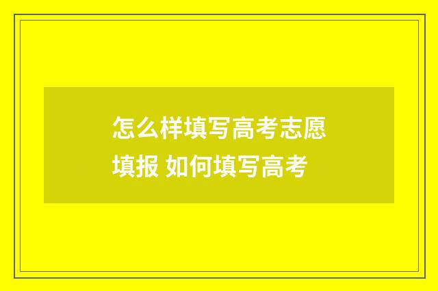 怎么样填写高考志愿填报 如何填写高考