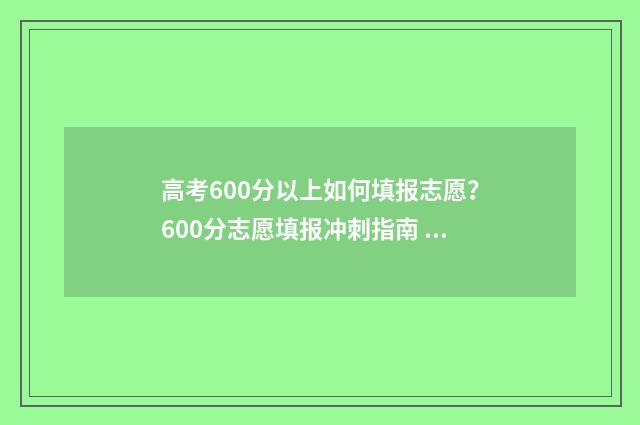 高考600分以上如何填报志愿？600分志愿填报冲刺指南 高考成绩600分以上