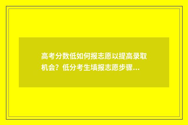 高考分数低如何报志愿以提高录取机会？低分考生填报志愿步骤分享 高考分数低如何考士官学校