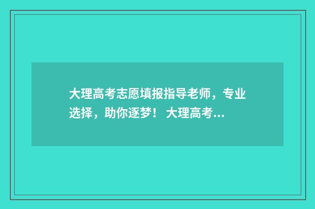 大理高考志愿填报指导老师，专业选择，助你逐梦！ 大理高考志愿填报