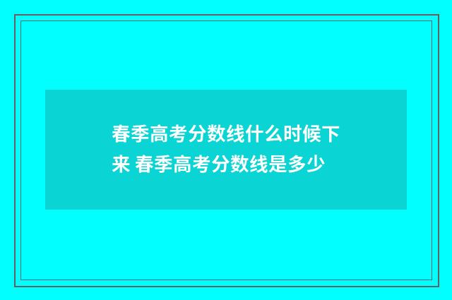 春季高考分数线什么时候下来 春季高考分数线是多少