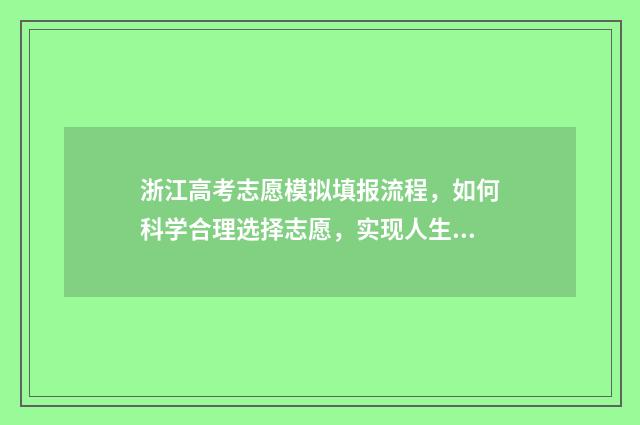 浙江高考志愿模拟填报流程，如何科学合理选择志愿，实现人生梦想？ 浙江高考志愿模板