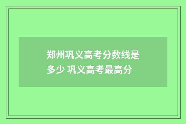 郑州巩义高考分数线是多少 巩义高考最高分