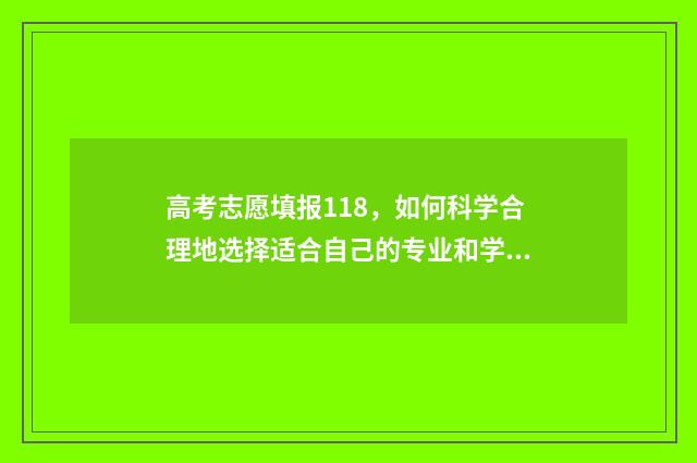 高考志愿填报118，如何科学合理地选择适合自己的专业和学校？ 高考志愿填报112个都填吗