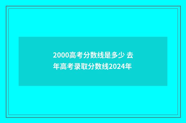 2000高考分数线是多少 去年高考录取分数线2024年
