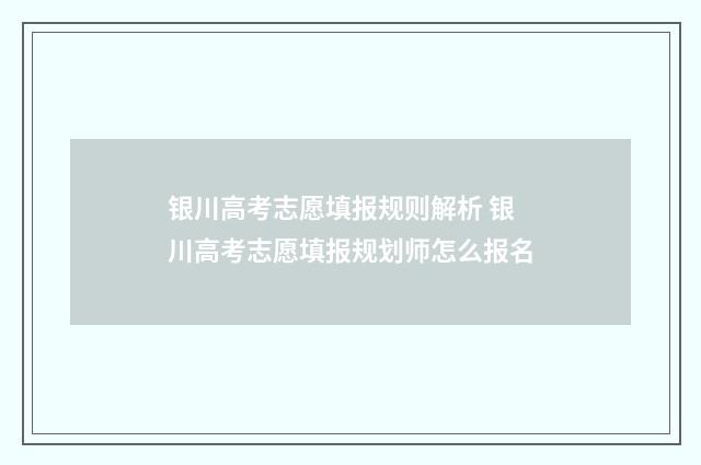 银川高考志愿填报规则解析 银川高考志愿填报规划师怎么报名