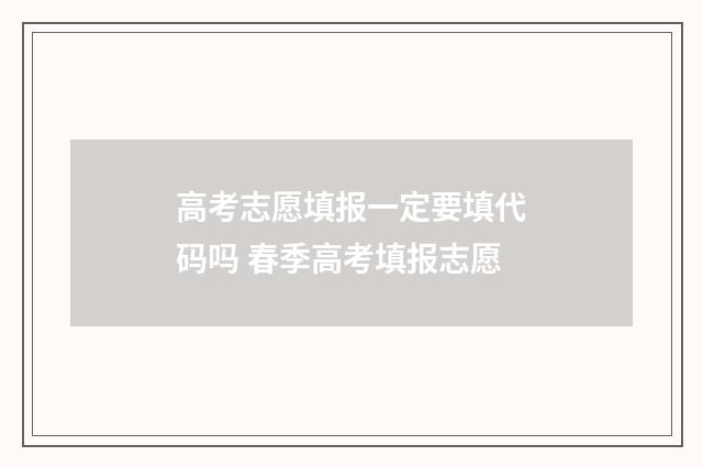 高考志愿填报一定要填代码吗 春季高考填报志愿