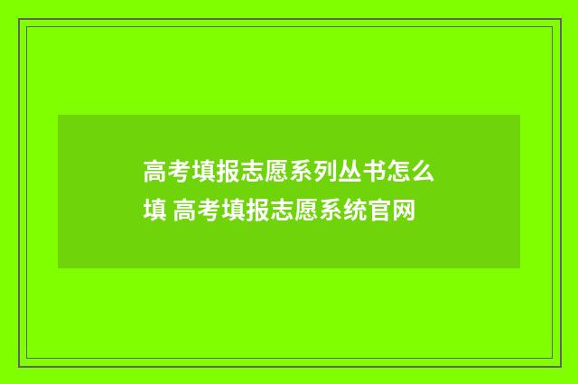 高考填报志愿系列丛书怎么填 高考填报志愿系统官网