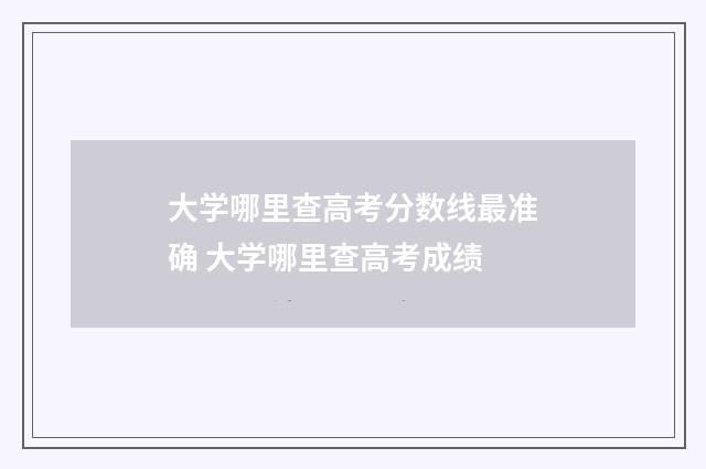大学哪里查高考分数线最准确 大学哪里查高考成绩