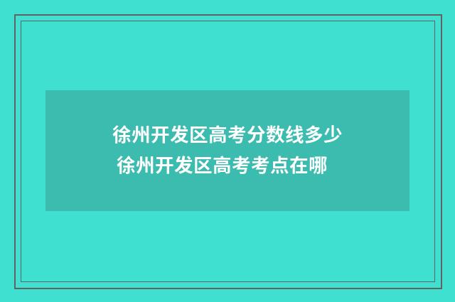 徐州开发区高考分数线多少 徐州开发区高考考点在哪