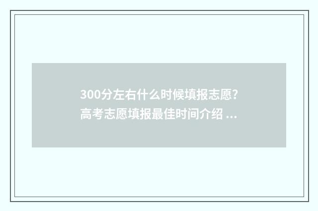 300分左右什么时候填报志愿？高考志愿填报最佳时间介绍 300分到500分要多久