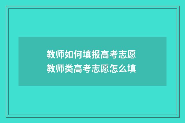 教师如何填报高考志愿 教师类高考志愿怎么填