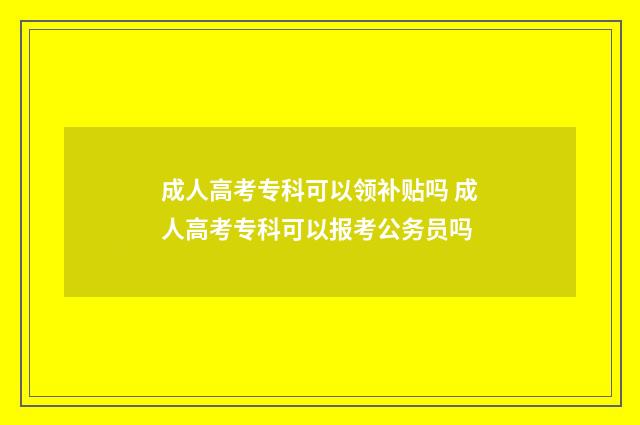 成人高考专科可以领补贴吗 成人高考专科可以报考公务员吗