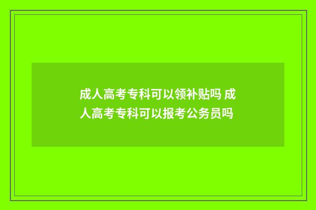 成人高考专科可以领补贴吗 成人高考专科可以报考公务员吗