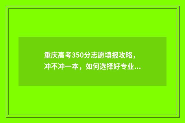 重庆高考350分志愿填报攻略,冲不冲一本,如何选择好专业 重庆350分能考上什么大学