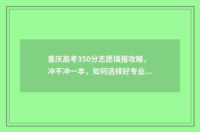 重庆高考350分志愿填报攻略,冲不冲一本,如何选择好专业 重庆350分能考上什么大学