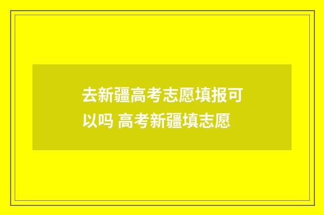 去新疆高考志愿填报可以吗 高考新疆填志愿