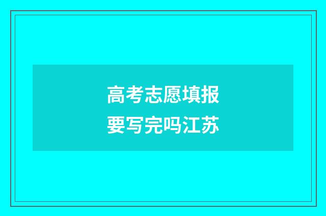 高考志愿填报要写完吗江苏