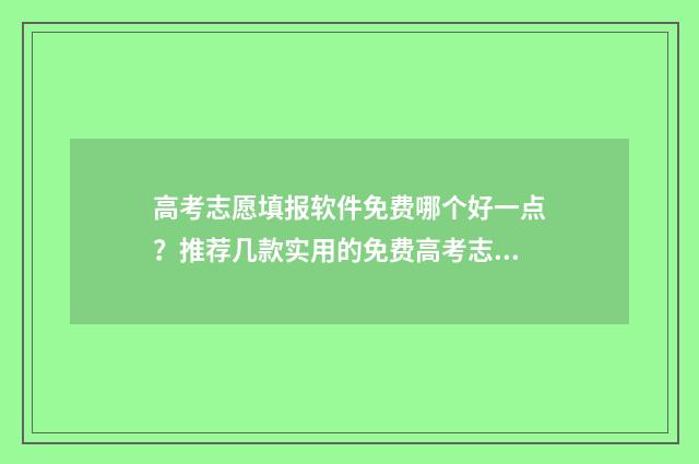 高考志愿填报软件免费哪个好一点？推荐几款实用的免费高考志愿填报软件 高考志愿填报软件推荐