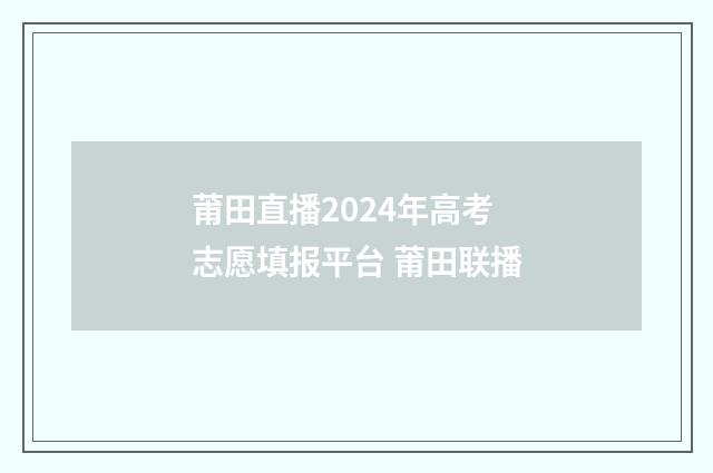 莆田直播2024年高考志愿填报平台 莆田联播