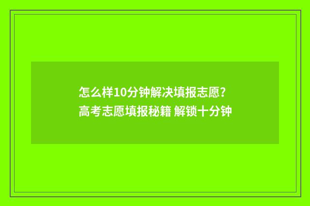 怎么样10分钟解决填报志愿?高考志愿填报秘籍 解锁十分钟