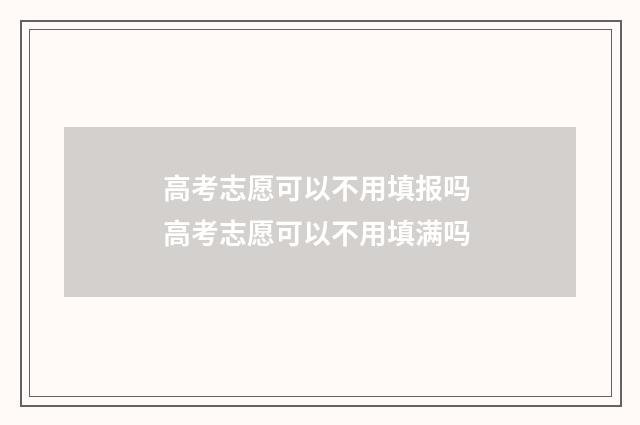 高考志愿可以不用填报吗 高考志愿可以不用填满吗