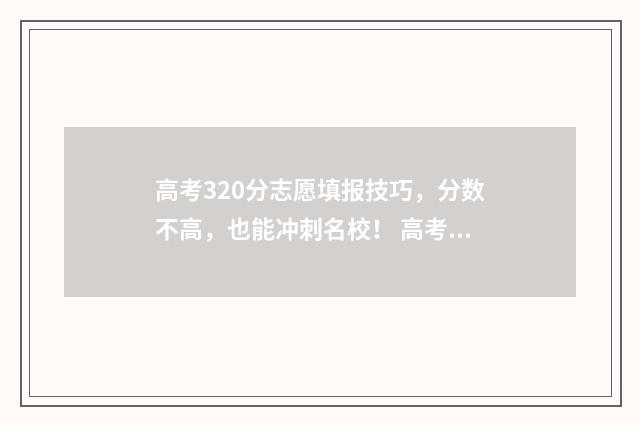 高考320分志愿填报技巧，分数不高，也能冲刺名校！ 高考320分能考什么学校