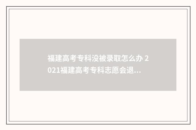 福建高考专科没被录取怎么办 2021福建高考专科志愿会退档吗