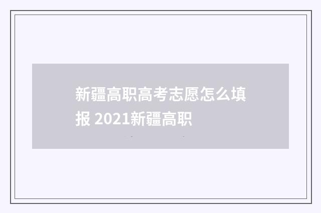 新疆高职高考志愿怎么填报 2021新疆高职