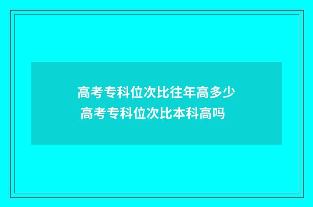 高考专科位次比往年高多少 高考专科位次比本科高吗