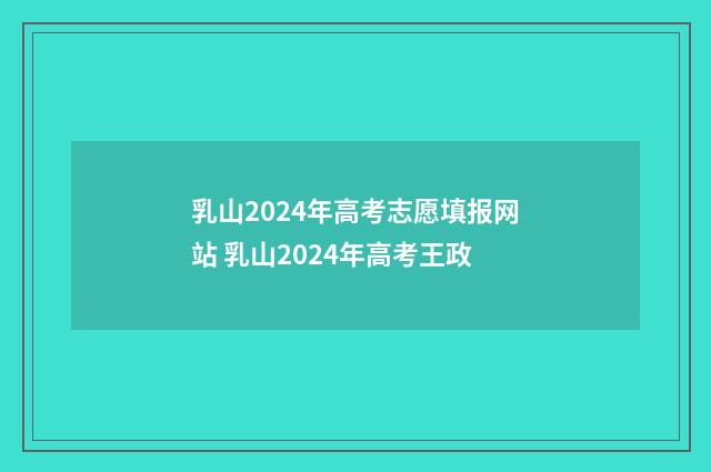 乳山2024年高考志愿填报网站 乳山2024年高考王政