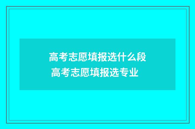 高考志愿填报选什么段 高考志愿填报选专业