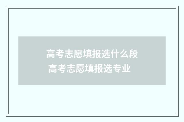高考志愿填报选什么段 高考志愿填报选专业