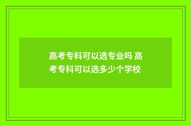 高考专科可以选专业吗 高考专科可以选多少个学校