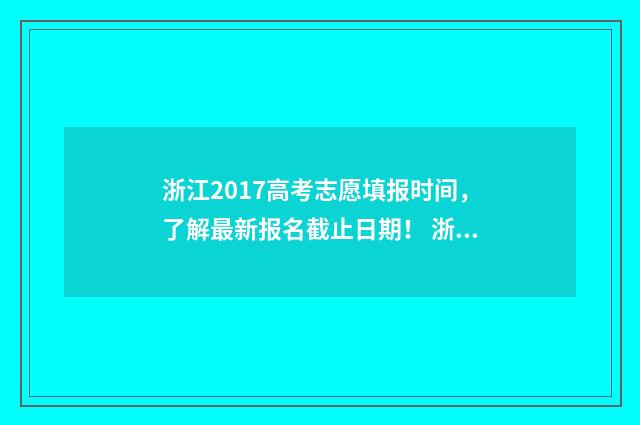 浙江2017高考志愿填报时间，了解最新报名截止日期！ 浙江省2017高考