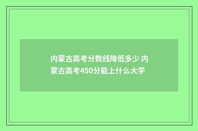 内蒙古高考分数线降低多少 内蒙古高考450分能上什么大学