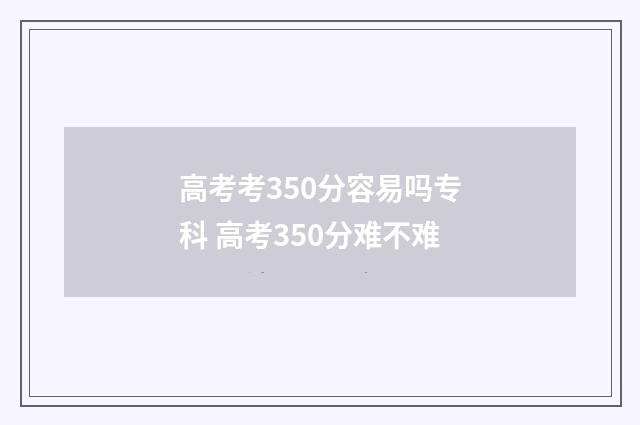 高考考350分容易吗专科 高考350分难不难