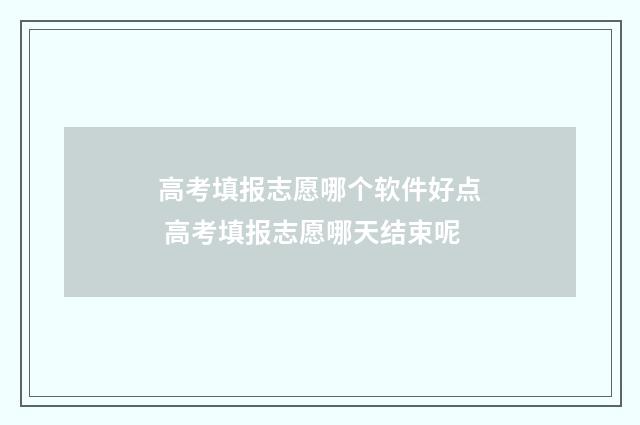 高考填报志愿哪个软件好点 高考填报志愿哪天结束呢