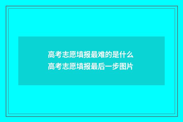 高考志愿填报最难的是什么 高考志愿填报最后一步图片