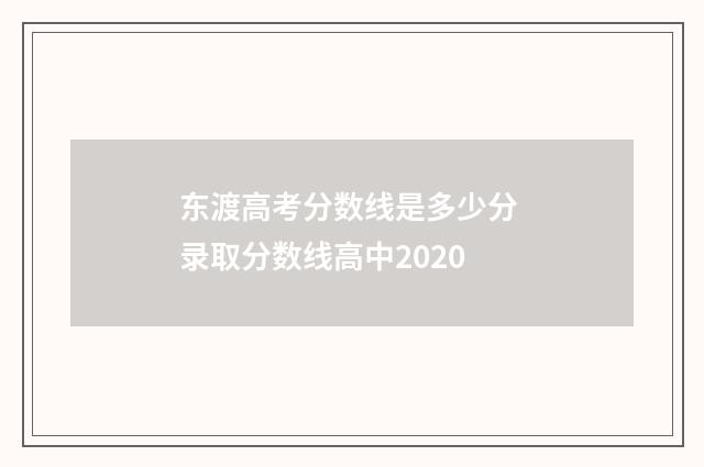 东渡高考分数线是多少分 录取分数线高中2020